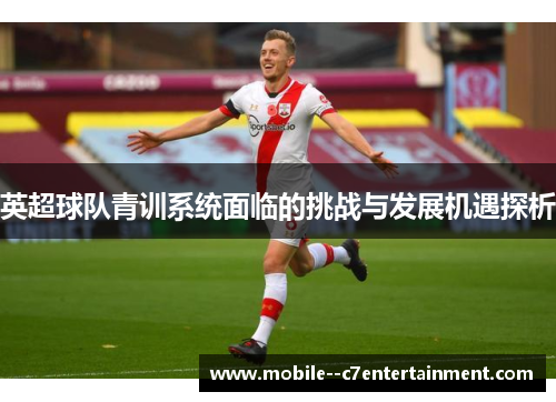 英超球队青训系统面临的挑战与发展机遇探析