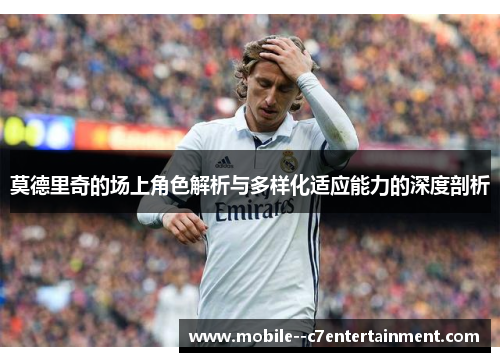 莫德里奇的场上角色解析与多样化适应能力的深度剖析 莫德里奇的场上角色解析与多样化适应能力的深度剖析