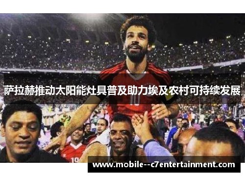 萨拉赫推动太阳能灶具普及助力埃及农村可持续发展 萨拉赫推动太阳能灶具普及助力埃及农村可持续发展
