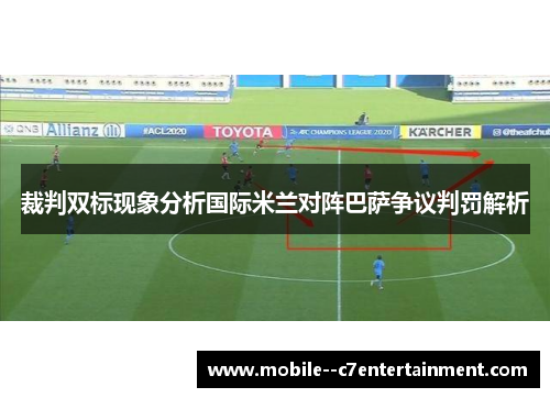 裁判双标现象分析国际米兰对阵巴萨争议判罚解析 裁判双标现象分析国际米兰对阵巴萨争议判罚解析