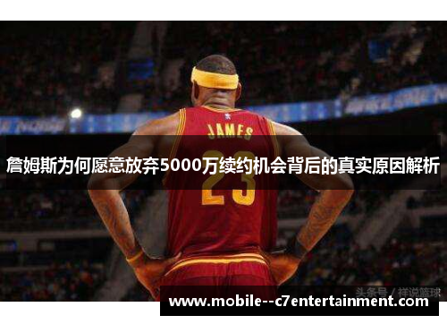 詹姆斯为何愿意放弃5000万续约机会背后的真实原因解析