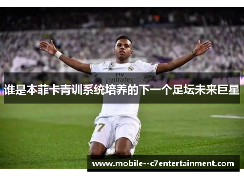 谁是本菲卡青训系统培养的下一个足坛未来巨星 谁是本菲卡青训系统培养的下一个足坛未来巨星