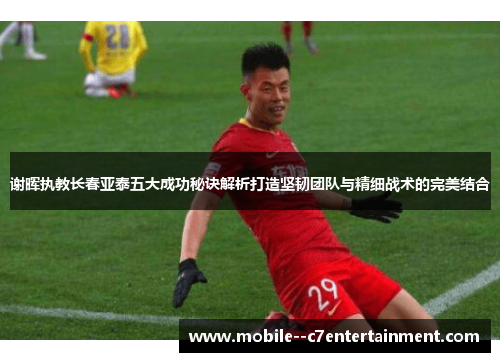 谢晖执教长春亚泰五大成功秘诀解析打造坚韧团队与精细战术的完美结合