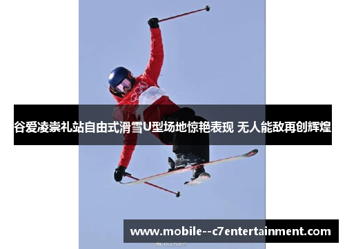谷爱凌崇礼站自由式滑雪U型场地惊艳表现 无人能敌再创辉煌 谷爱凌崇礼站自由式滑雪U型场地惊艳表现 无人能敌再创辉煌