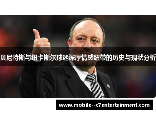 贝尼特斯与纽卡斯尔球迷深厚情感纽带的历史与现状分析 贝尼特斯与纽卡斯尔球迷深厚情感纽带的历史与现状分析
