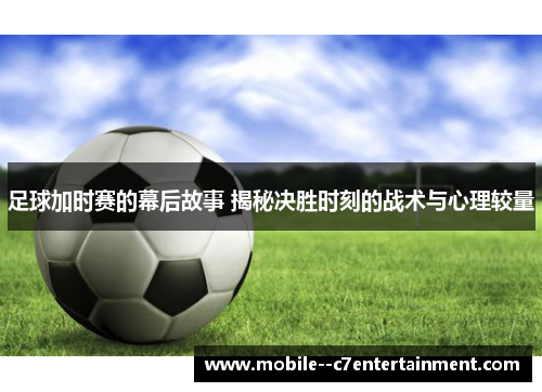 足球加时赛的幕后故事 揭秘决胜时刻的战术与心理较量 足球加时赛的幕后故事 揭秘决胜时刻的战术与心理较量