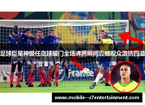足球巨星神级任意球破门全场沸腾瞬间震撼观众激情四溢