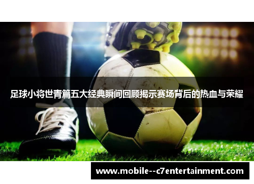 足球小将世青篇五大经典瞬间回顾揭示赛场背后的热血与荣耀 足球小将世青篇五大经典瞬间回顾揭示赛场背后的热血与荣耀