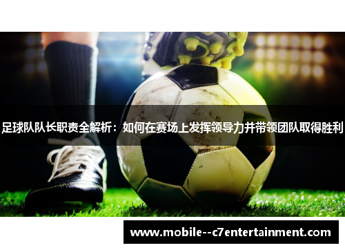 足球队队长职责全解析：如何在赛场上发挥领导力并带领团队取得胜利