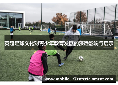 英超足球文化对青少年教育发展的深远影响与启示 英超足球文化对青少年教育发展的深远影响与启示