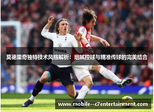 莫德里奇独特技术风格解析:细腻控球与精准传球的完美结合 莫德里奇独特技术风格解析:细腻控球与精准传球的完美结合