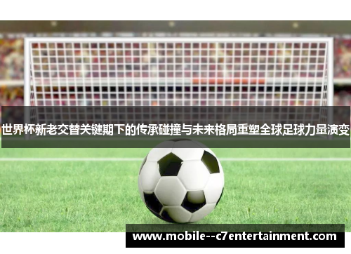 世界杯新老交替关键期下的传承碰撞与未来格局重塑全球足球力量演变