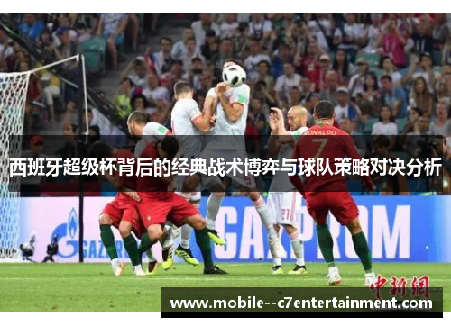 西班牙超级杯背后的经典战术博弈与球队策略对决分析