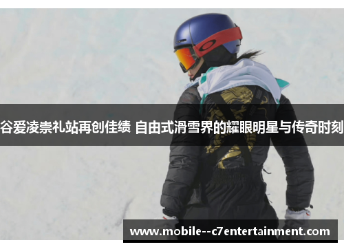 谷爱凌崇礼站再创佳绩 自由式滑雪界的耀眼明星与传奇时刻