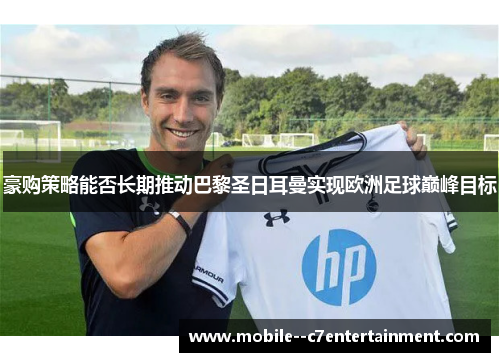 豪购策略能否长期推动巴黎圣日耳曼实现欧洲足球巅峰目标
