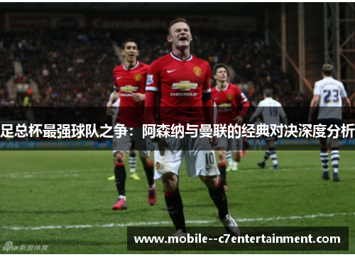 足总杯最强球队之争：阿森纳与曼联的经典对决深度分析