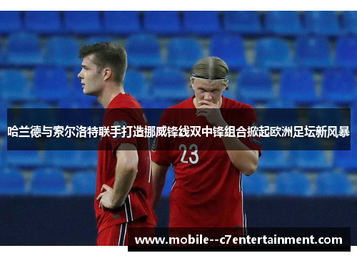 哈兰德与索尔洛特联手打造挪威锋线双中锋组合掀起欧洲足坛新风暴