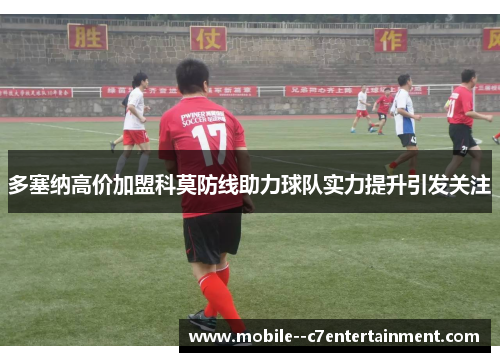 多塞纳高价加盟科莫防线助力球队实力提升引发关注