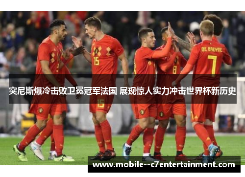 突尼斯爆冷击败卫冕冠军法国 展现惊人实力冲击世界杯新历史
