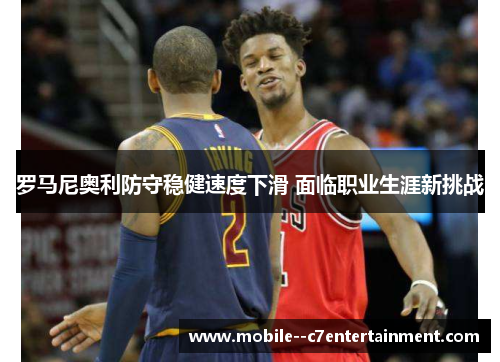 罗马尼奥利防守稳健速度下滑 面临职业生涯新挑战