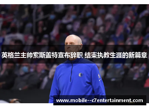 英格兰主帅索斯盖特宣布辞职 结束执教生涯的新篇章