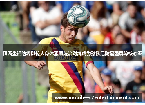 贝西坐镇防线以惊人身体素质统治对抗成为球队后防最强屏障核心级