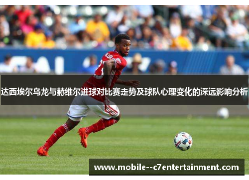 达西埃尔乌龙与赫维尔进球对比赛走势及球队心理变化的深远影响分析
