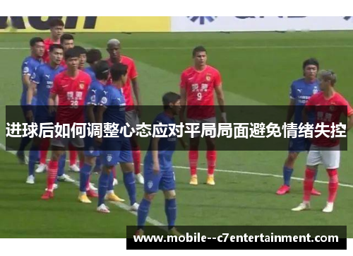 进球后如何调整心态应对平局局面避免情绪失控