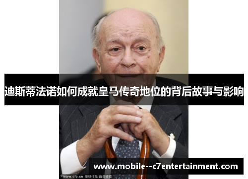 迪斯蒂法诺如何成就皇马传奇地位的背后故事与影响