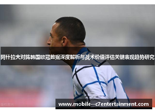 阿什拉夫对阵韩国欧冠数据深度解析与战术价值评估关键表现趋势研究