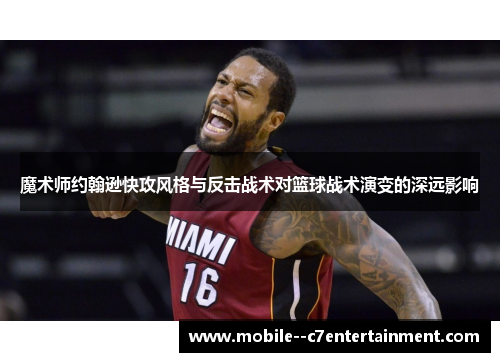 魔术师约翰逊快攻风格与反击战术对篮球战术演变的深远影响 魔术师约翰逊快攻风格与反击战术对篮球战术演变的深远影响
