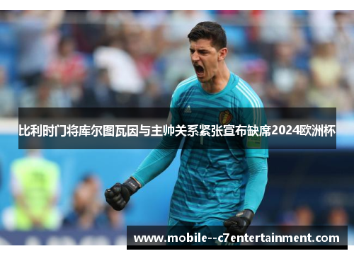 比利时门将库尔图瓦因与主帅关系紧张宣布缺席2024欧洲杯