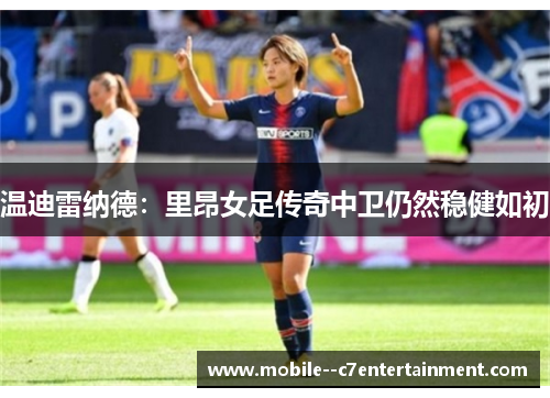 温迪雷纳德:里昂女足传奇中卫仍然稳健如初 温迪雷纳德:里昂女足传奇中卫仍然稳健如初