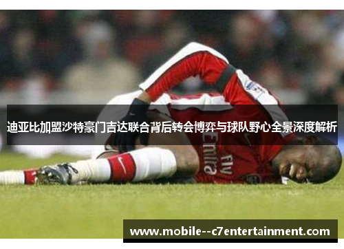 迪亚比加盟沙特豪门吉达联合背后转会博弈与球队野心全景深度解析 迪亚比加盟沙特豪门吉达联合背后转会博弈与球队野心全景深度解析