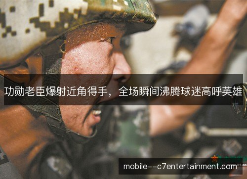 功勋老臣爆射近角得手,全场瞬间沸腾球迷高呼英雄 功勋老臣爆射近角得手,全场瞬间沸腾球迷高呼英雄