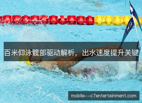 百米仰泳髋部驱动解析，出水速度提升关键