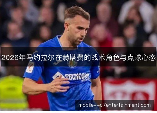 2026年马约拉尔在赫塔费的战术角色与点球心态 2026年马约拉尔在赫塔费的战术角色与点球心态